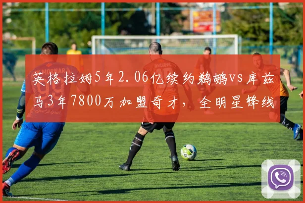 英格拉姆5年2.06亿续约鹈鹕vs库兹马3年7800万加盟奇才,全明星锋线身价悬殊
