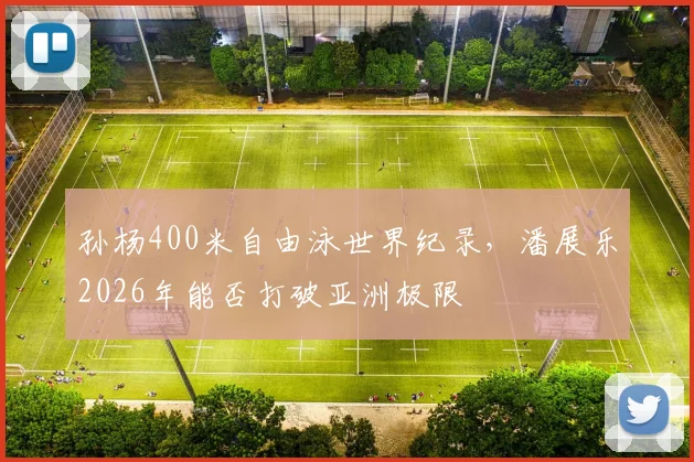 孙杨400米自由泳世界纪录,潘展乐2026年能否打破亚洲极限