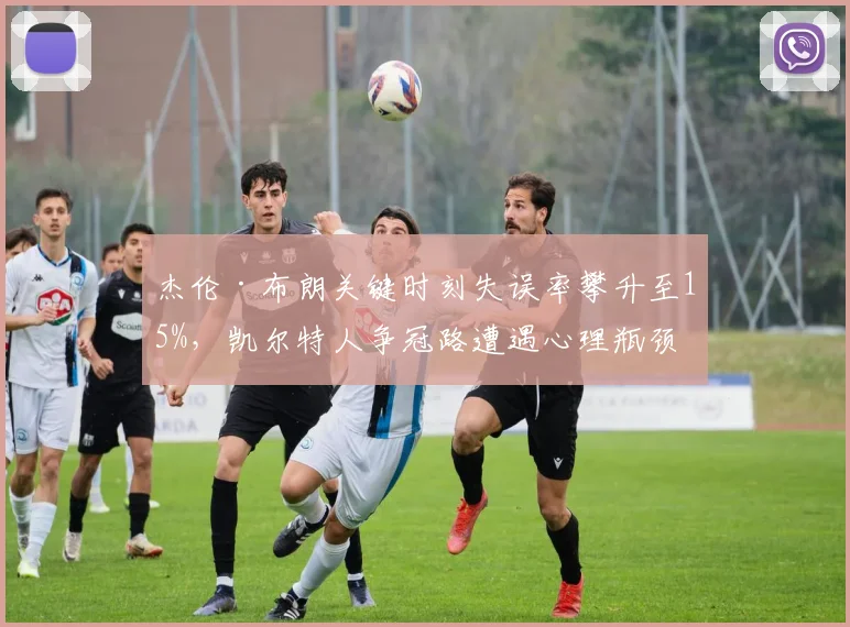 杰伦·布朗关键时刻失误率攀升至15%,凯尔特人争冠路遭遇心理瓶颈?