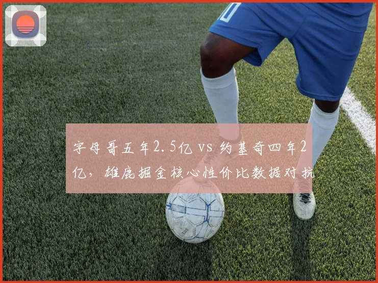 字母哥五年2.5亿 vs 约基奇四年2亿，雄鹿掘金核心性价比数据对抗