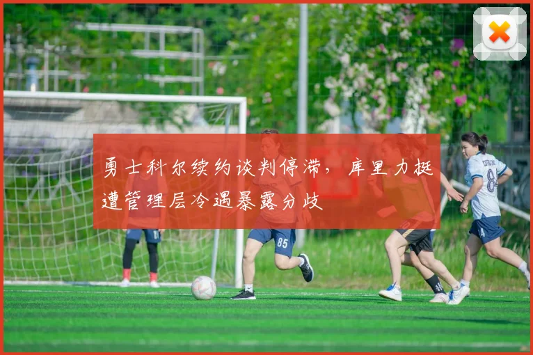 勇士科尔续约谈判停滞，库里力挺遭管理层冷遇暴露分歧
