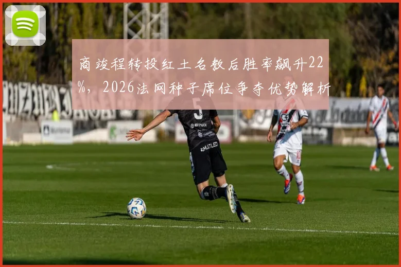 商竣程转投红土名教后胜率飙升22%,2026法网种子席位争夺优势解析
