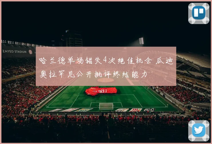 哈兰德单场错失4次绝佳机会 瓜迪奥拉罕见公开批评终结能力