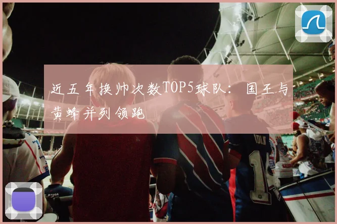 近五年换帅次数TOP5球队:国王与黄蜂并列领跑