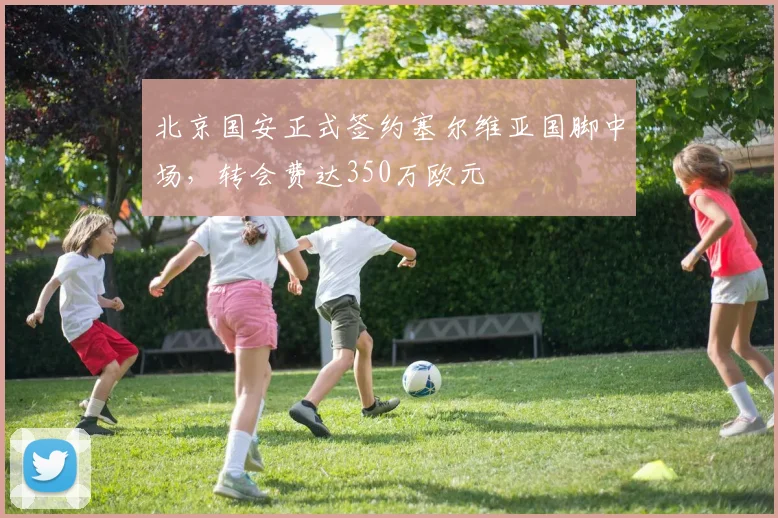 北京国安正式签约塞尔维亚国脚中场,转会费达350万欧元