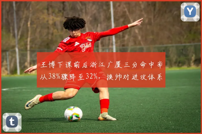 王博下课前后浙江广厦三分命中率从38%骤降至32%，换帅对进攻体系冲击明显