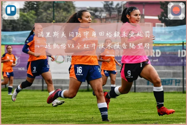 诺里斯关门防守角田裕毅未受处罚,迈凯伦vs小红牛技术报告隔空对轰